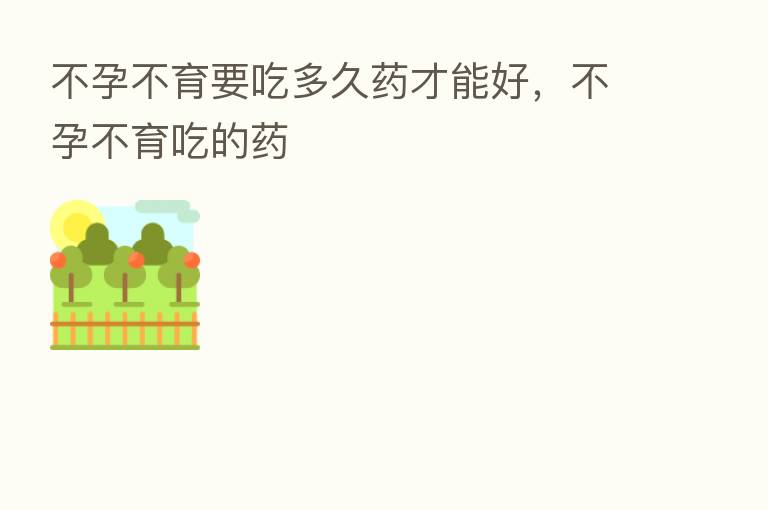 不孕不育要吃多久药才能好,不孕不育吃的药