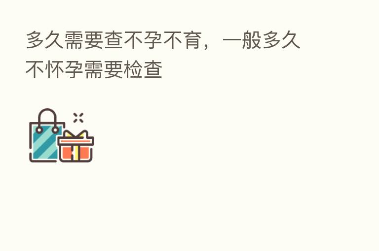 多久需要查不孕不育,一般多久不怀孕需要检查