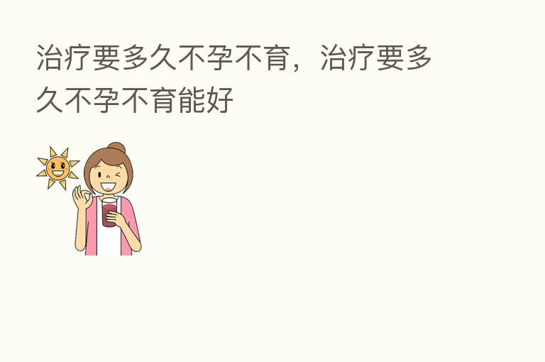 治疗要多久不孕不育,治疗要多久不孕不育能好