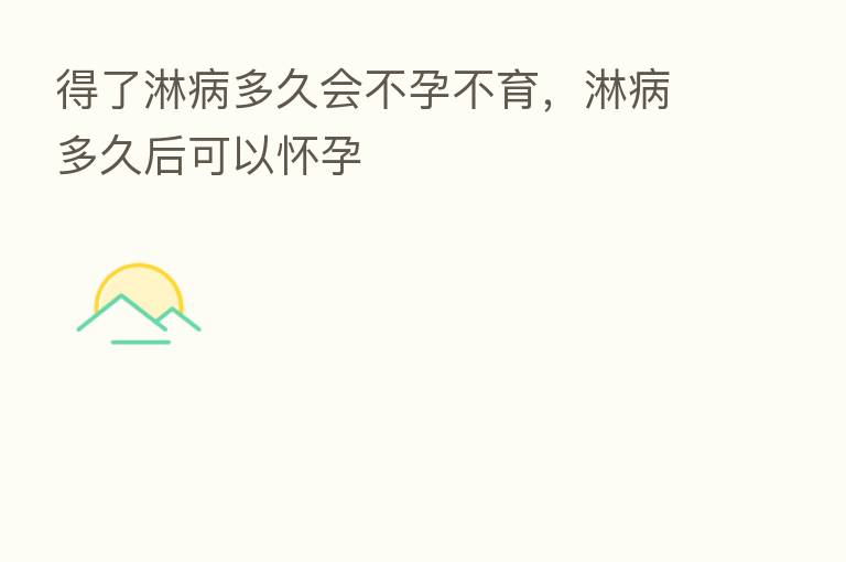 得了淋病多久会不孕不育,淋病多久后可以怀孕