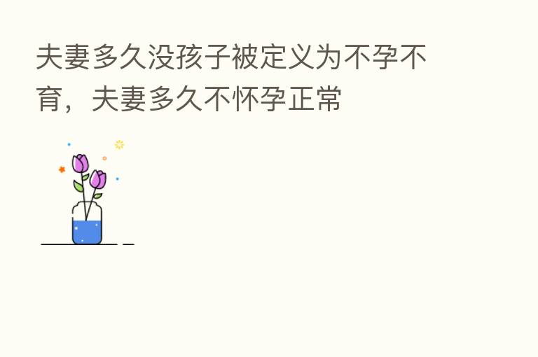 夫妻多久没孩子被定义为不孕不育,夫妻多久不怀孕正常