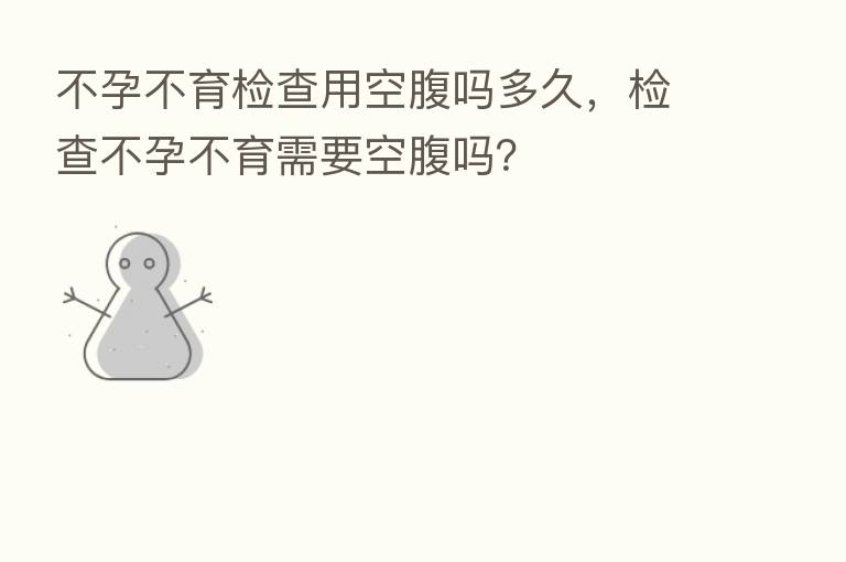 不孕不育检查用空腹吗多久,检查不孕不育需要空腹吗?