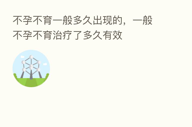不孕不育一般多久出现的,一般不孕不育治疗了多久有效