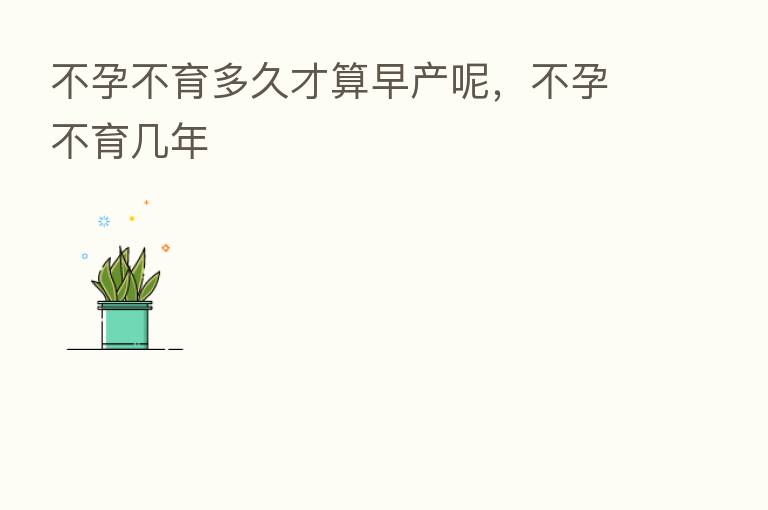 不孕不育多久才算早产呢,不孕不育几年