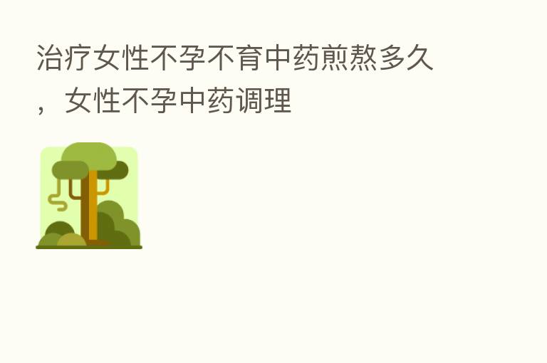 治疗女性不孕不育中药煎熬多久,女性不孕中药调理
