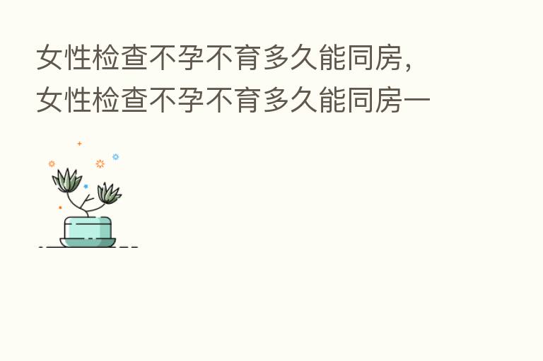 女性检查不孕不育多久能同房,女性检查不孕不育多久能同房一次