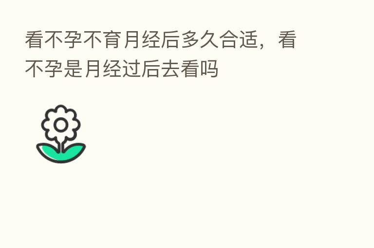 看不孕不育月经后多久合适，看不孕是月经过后去看吗