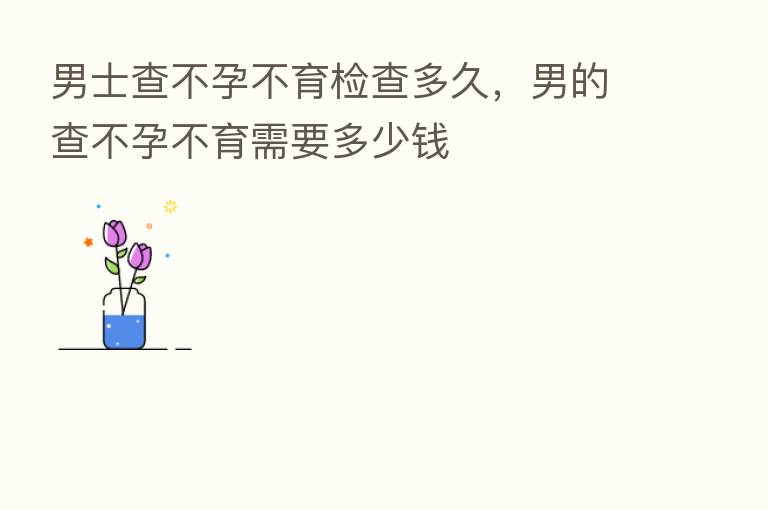 男士查不孕不育检查多久,男的查不孕不育需要多少前