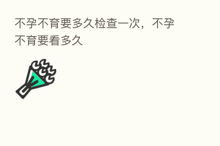 不孕不育要多久检查一次,不孕不育要看多久