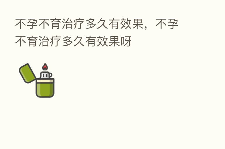 不孕不育治疗多久有效果,不孕不育治疗多久有效果呀