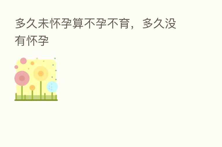 多久未怀孕算不孕不育,多久没有怀孕