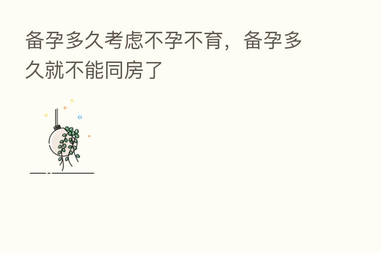 备孕多久考虑不孕不育,备孕多久就不能同房了