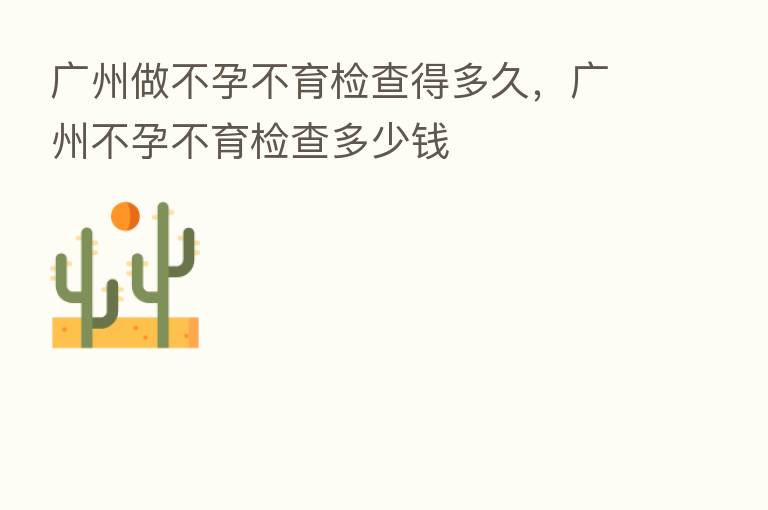 广州做不孕不育检查得多久,广州不孕不育检查多少前