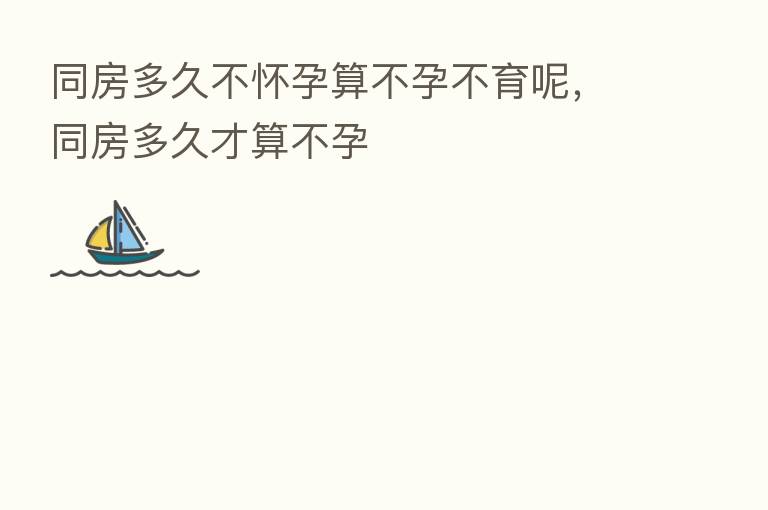 同房多久不怀孕算不孕不育呢,同房多久才算不孕