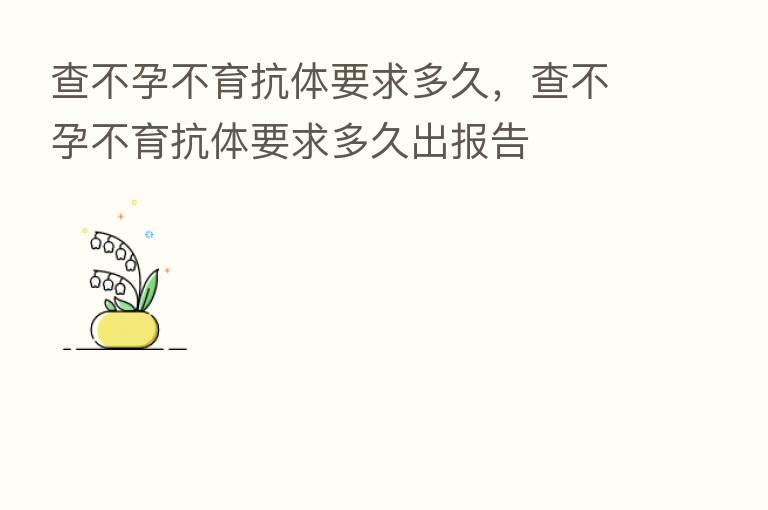查不孕不育抗体要求多久,查不孕不育抗体要求多久出报告