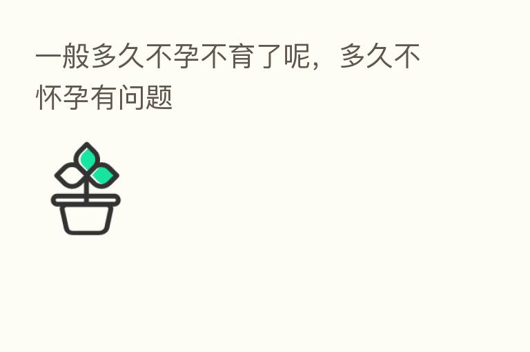 一般多久不孕不育了呢，多久不怀孕有问题