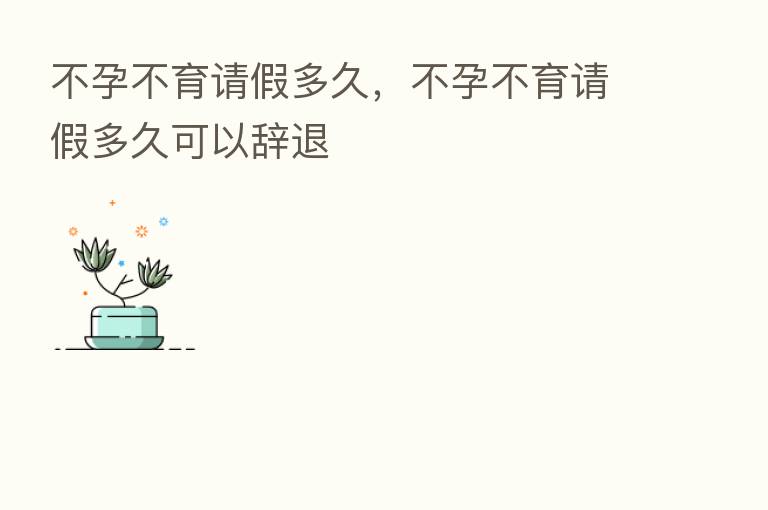 不孕不育请假多久,不孕不育请假多久可以辞退