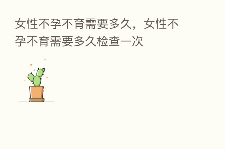 女性不孕不育需要多久,女性不孕不育需要多久检查一次