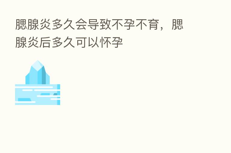 腮腺炎多久会导致不孕不育,腮腺炎后多久可以怀孕