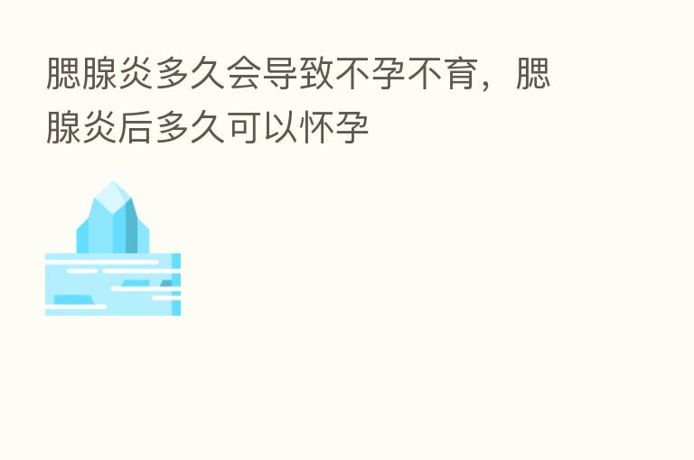 腮腺炎多久会导致不孕不育，腮腺炎后多久可以怀孕