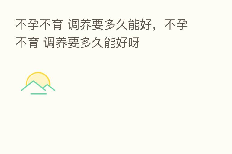 不孕不育 调养要多久能好,不孕不育 调养要多久能好呀
