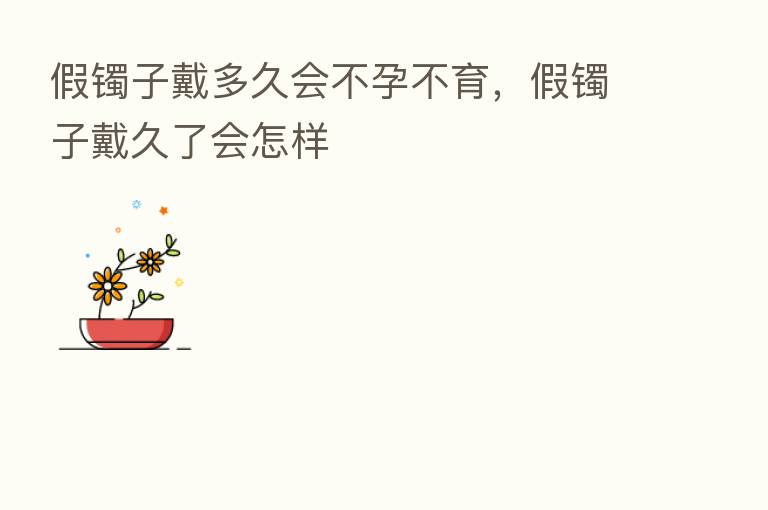 假镯子戴多久会不孕不育,假镯子戴久了会怎样