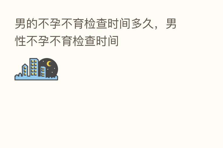 男的不孕不育检查时间多久,男性不孕不育检查时间