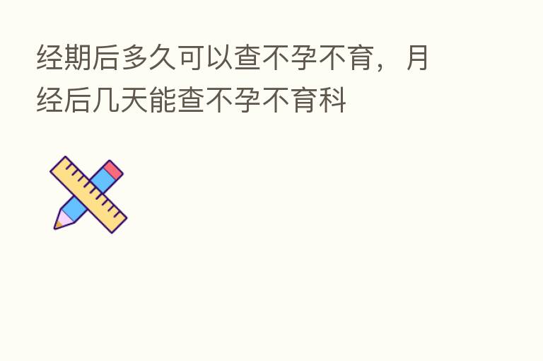 经期后多久可以查不孕不育,月经后几天能查不孕不育科