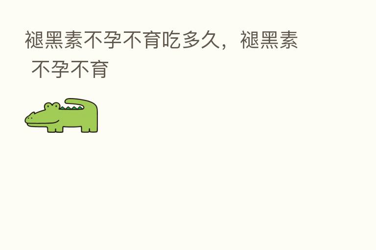 褪黑素不孕不育吃多久，褪黑素 不孕不育