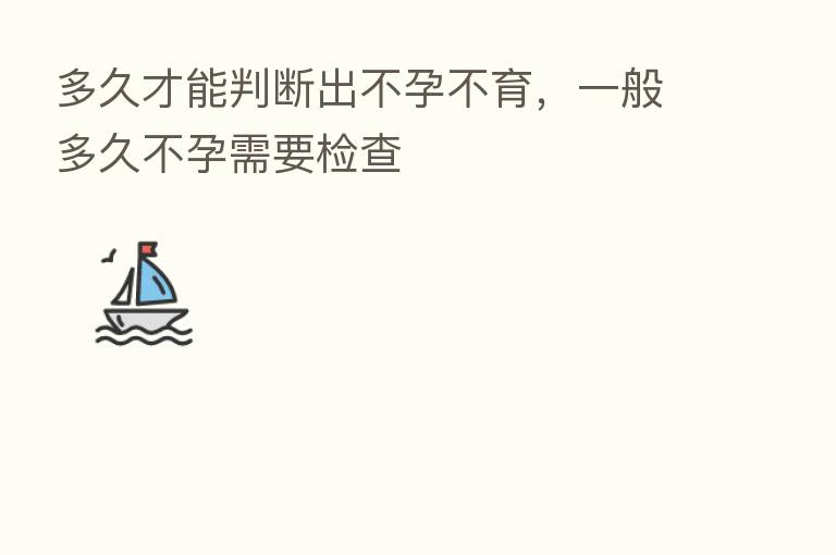 多久才能判断出不孕不育,一般多久不孕需要检查
