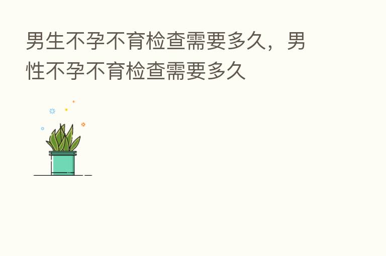 男生不孕不育检查需要多久,男性不孕不育检查需要多久