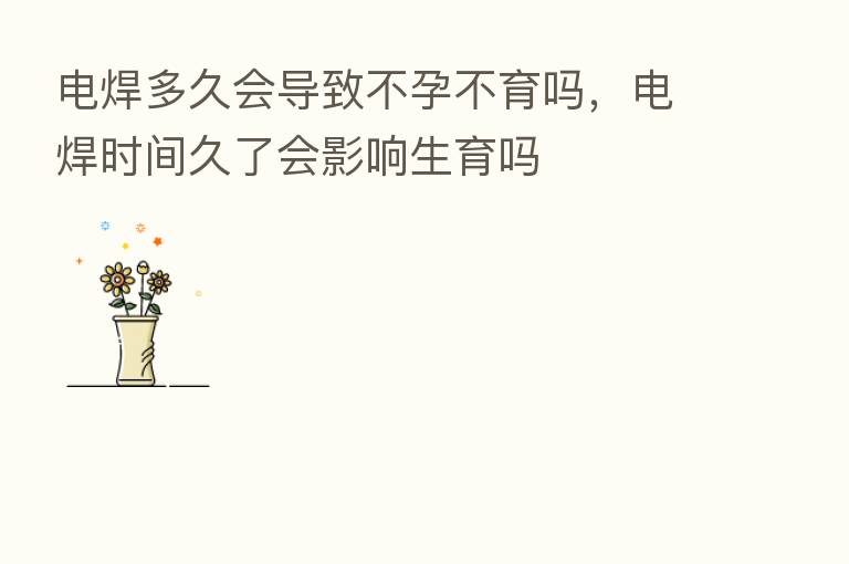 电焊多久会导致不孕不育吗，电焊时间久了会影响生育吗