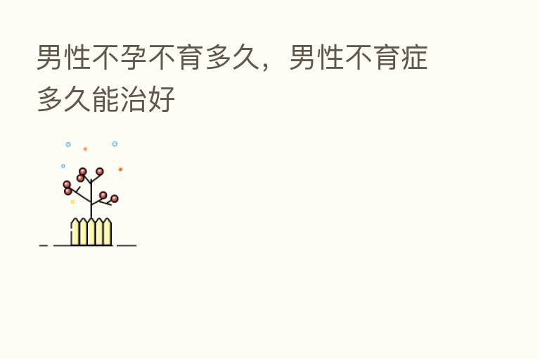 男性不孕不育多久,男性不育症多久能治好