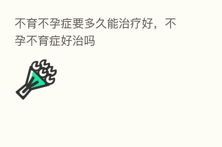 不育不孕症要多久能治疗好,不孕不育症好治吗