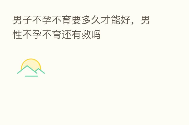 男子不孕不育要多久才能好，男性不孕不育还有救吗