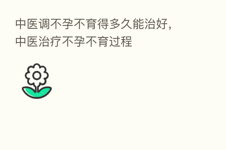 中医调不孕不育得多久能治好,中医治疗不孕不育过程