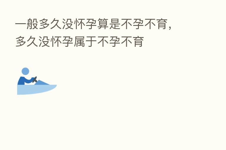 一般多久没怀孕算是不孕不育,多久没怀孕属于不孕不育