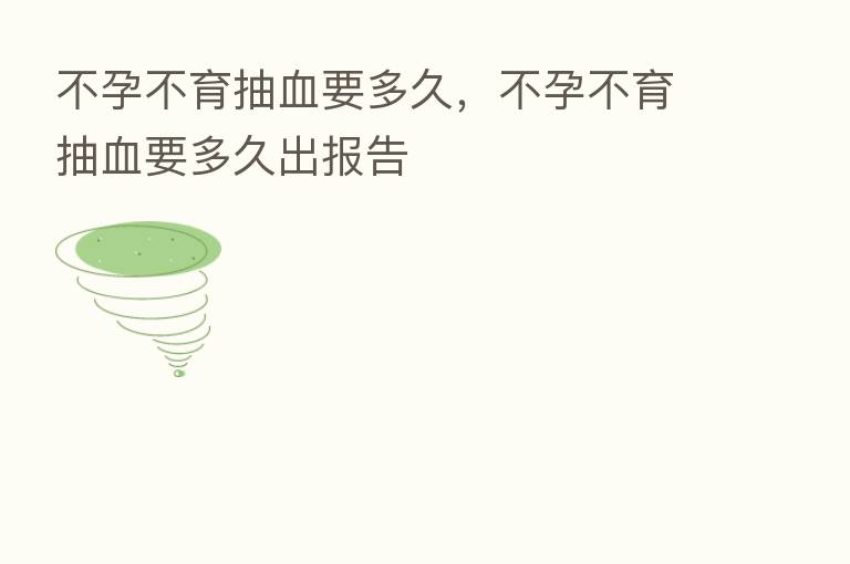 不孕不育抽血要多久，不孕不育抽血要多久出报告