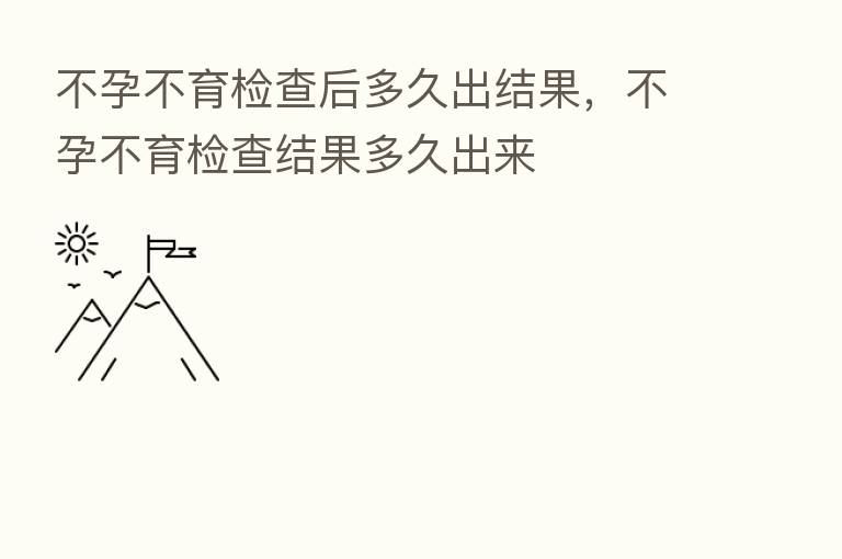 不孕不育检查后多久出结果,不孕不育检查结果多久出来