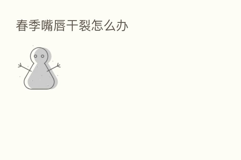 春季嘴唇干裂怎么办