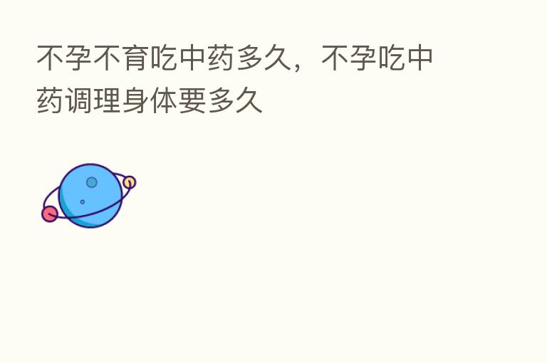 不孕不育吃中药多久,不孕吃中药调理身体要多久