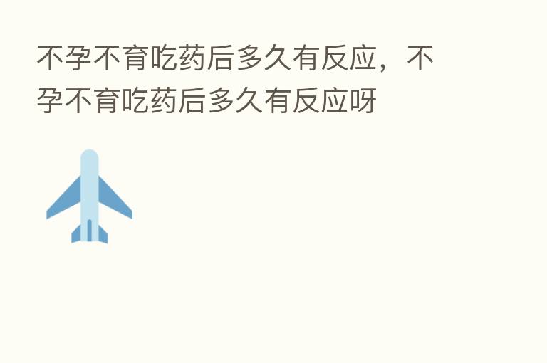 不孕不育吃药后多久有反应，不孕不育吃药后多久有反应呀