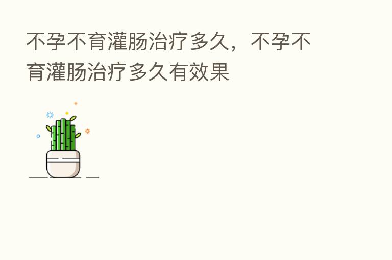不孕不育灌肠治疗多久,不孕不育灌肠治疗多久有效果