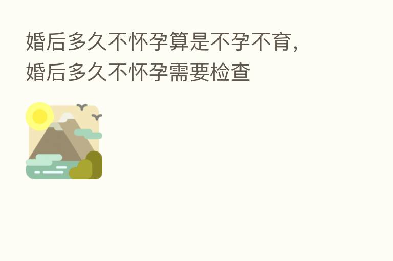 婚后多久不怀孕算是不孕不育,婚后多久不怀孕需要检查