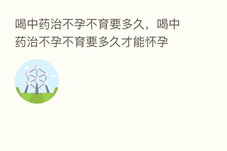喝中药治不孕不育要多久,喝中药治不孕不育要多久才能怀孕