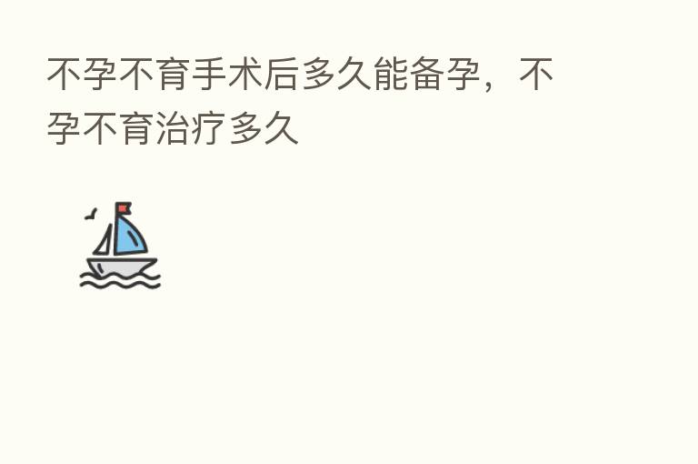 不孕不育手术后多久能备孕,不孕不育治疗多久