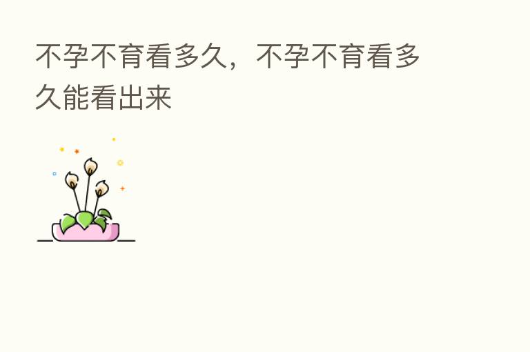 不孕不育看多久，不孕不育看多久能看出来