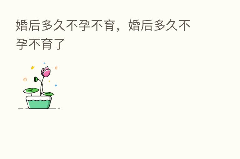 婚后多久不孕不育,婚后多久不孕不育了