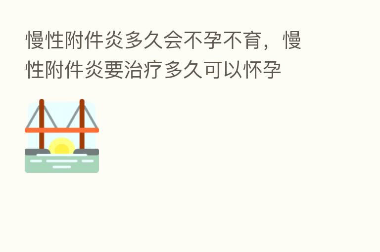 慢性附件炎多久会不孕不育,慢性附件炎要治疗多久可以怀孕