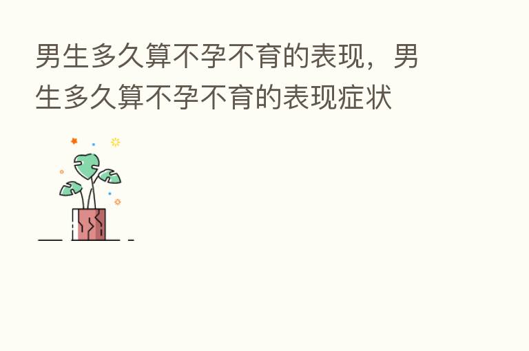 男生多久算不孕不育的表现,男生多久算不孕不育的表现症状